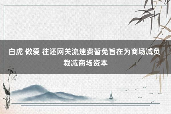 白虎 做爱 往还网关流速费暂免旨在为商场减负 裁减商场资本