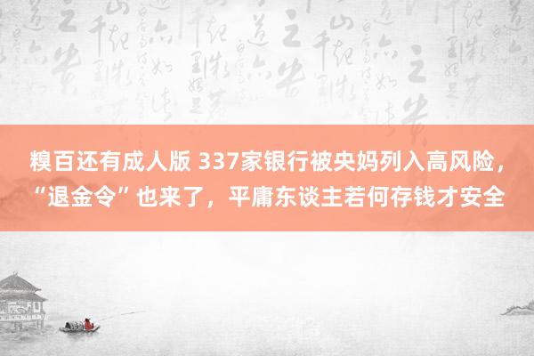 糗百还有成人版 337家银行被央妈列入高风险，“退金令”也来了，平庸东谈主若何存钱才安全