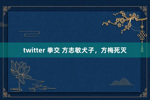 twitter 拳交 方志敏犬子，方梅死灭