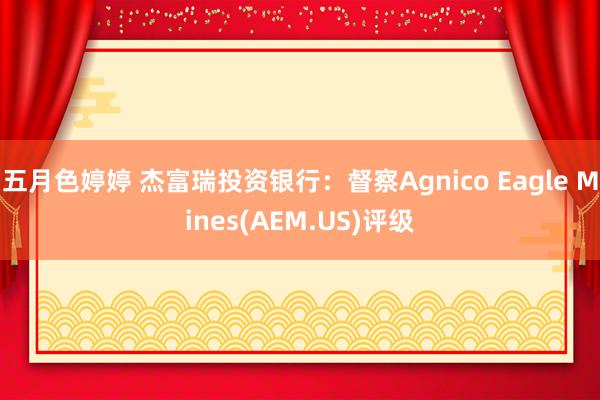 五月色婷婷 杰富瑞投资银行：督察Agnico Eagle Mines(AEM.US)评级