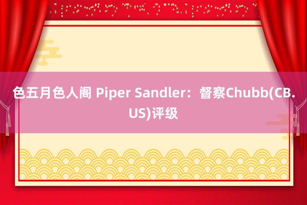 色五月色人阁 Piper Sandler：督察Chubb(CB.US)评级