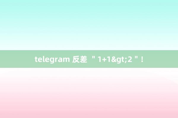 telegram 反差 ＂1+1>2＂！