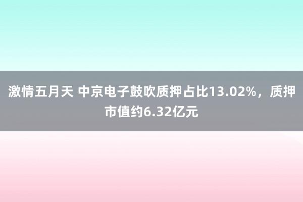 激情五月天 中京电子鼓吹质押占比13.02%，质押市值约6.32亿元