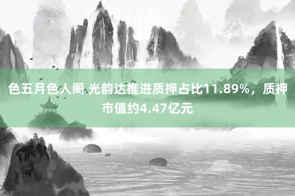 色五月色人阁 光韵达推进质押占比11.89%，质押市值约4.47亿元