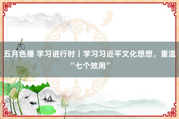 五月色播 学习进行时丨学习习近平文化想想，重温“七个效用”