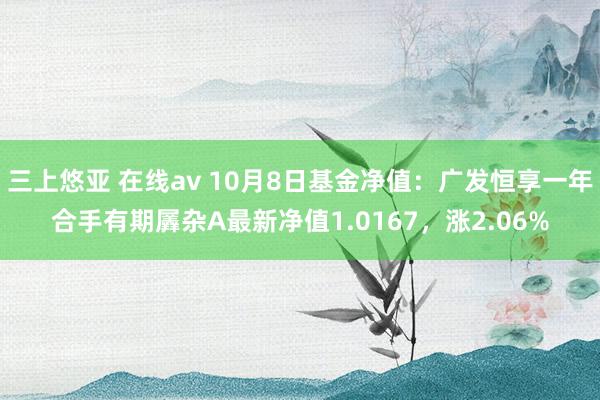 三上悠亚 在线av 10月8日基金净值：广发恒享一年合手有期羼杂A最新净值1.0167，涨2.06%