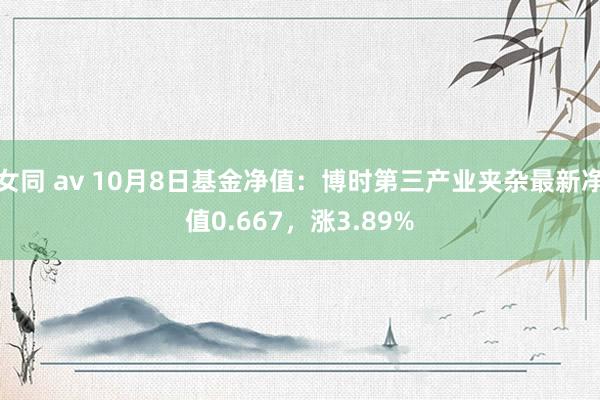 女同 av 10月8日基金净值：博时第三产业夹杂最新净值0.667，涨3.89%