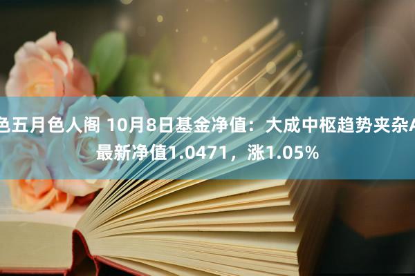 色五月色人阁 10月8日基金净值：大成中枢趋势夹杂A最新净值1.0471，涨1.05%