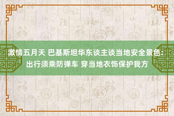 激情五月天 巴基斯坦华东谈主谈当地安全景色: 出行须乘防弹车 穿当地衣饰保护我方