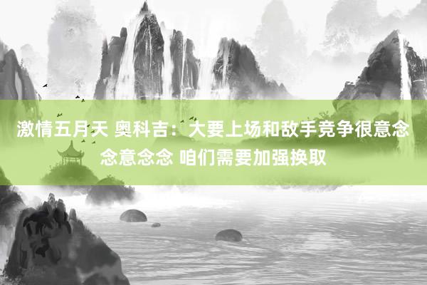 激情五月天 奥科吉：大要上场和敌手竞争很意念念意念念 咱们需要加强换取