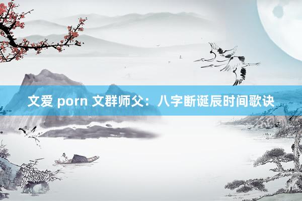 文爱 porn 文群师父：八字断诞辰时间歌诀