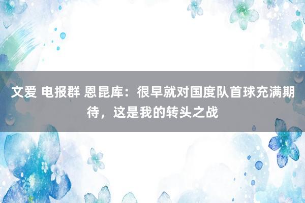 文爱 电报群 恩昆库：很早就对国度队首球充满期待，这是我的转头之战