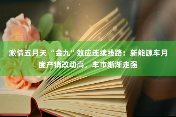 激情五月天 “金九”效应连续线路：新能源车月度产销改动高，车市渐渐走强