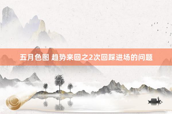 五月色图 趋势来回之2次回踩进场的问题