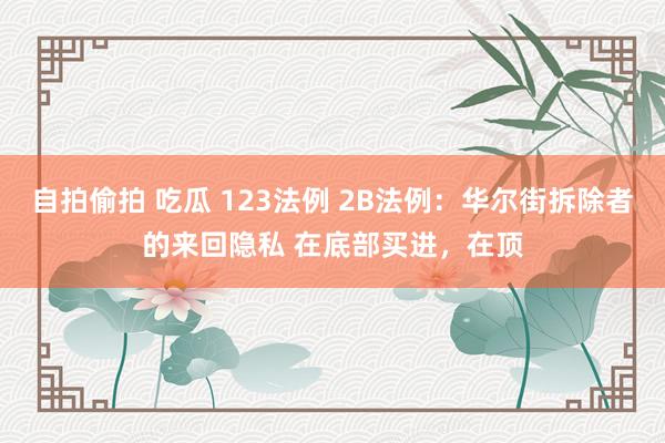 自拍偷拍 吃瓜 123法例 2B法例：华尔街拆除者的来回隐私 在底部买进，在顶