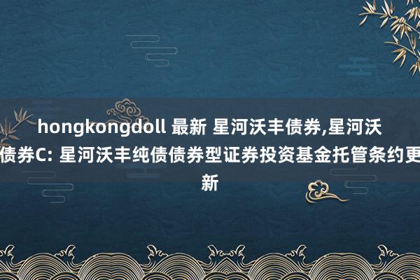 hongkongdoll 最新 星河沃丰债券,星河沃丰债券C: 星河沃丰纯债债券型证券投资基金托管条