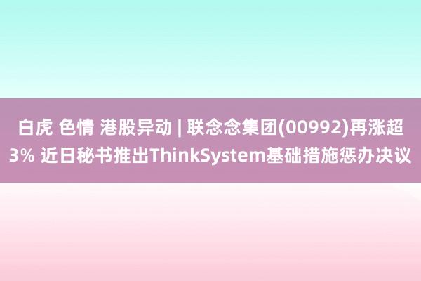 白虎 色情 港股异动 | 联念念集团(00992)再涨超3% 近日秘书推出ThinkSystem基础