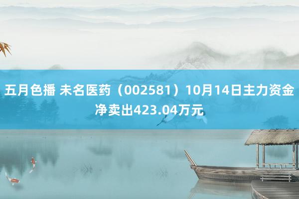 五月色播 未名医药（002581）10月14日主力资金净卖出423.04万元