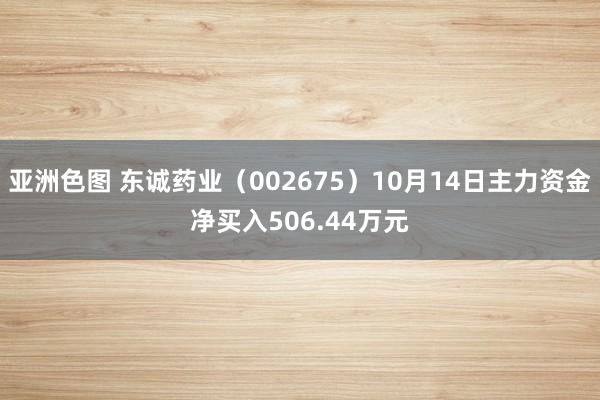 亚洲色图 东诚药业（002675）10月14日主力资金净买入506.44万元