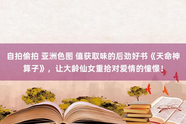 自拍偷拍 亚洲色图 值获取味的后劲好书《天命神算子》，让大龄仙女重拾对爱情的憧憬！