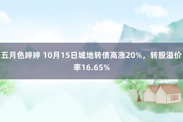 五月色婷婷 10月15日城地转债高涨20%，转股溢价率16.65%