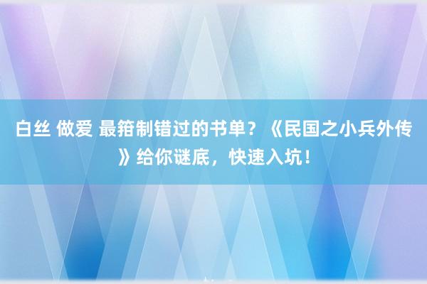 白丝 做爱 最箝制错过的书单？《民国之小兵外传》给你谜底，快速入坑！