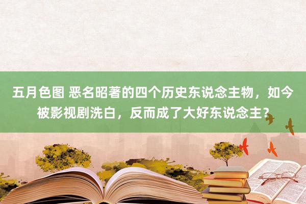 五月色图 恶名昭著的四个历史东说念主物，如今被影视剧洗白，反而成了大好东说念主？