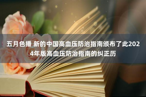 五月色播 新的中国高血压防治指南颁布了此2024年版高血压防治指南的纠正历