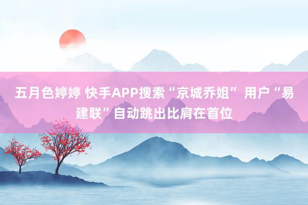 五月色婷婷 快手APP搜索“京城乔姐” 用户“易建联”自动跳出比肩在首位