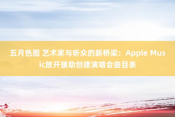 五月色图 艺术家与听众的新桥梁：Apple Music放开援助创建演唱会曲目表