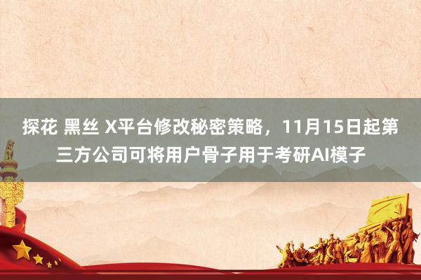 探花 黑丝 X平台修改秘密策略，11月15日起第三方公司可将用户骨子用于考研AI模子