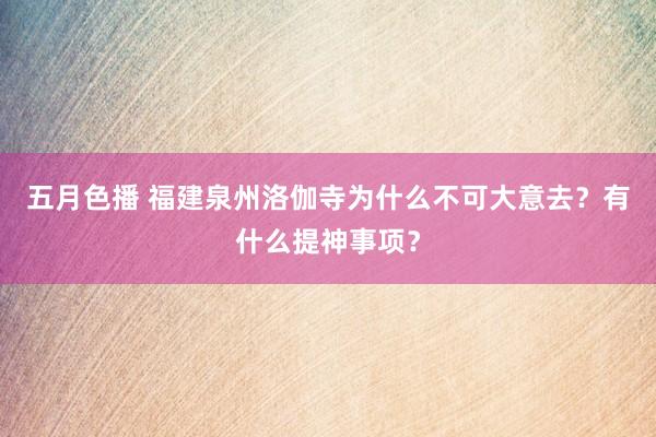 五月色播 福建泉州洛伽寺为什么不可大意去？有什么提神事项？