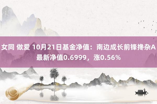 女同 做爱 10月21日基金净值：南边成长前锋搀杂A最新净值0.6999，涨0.56%