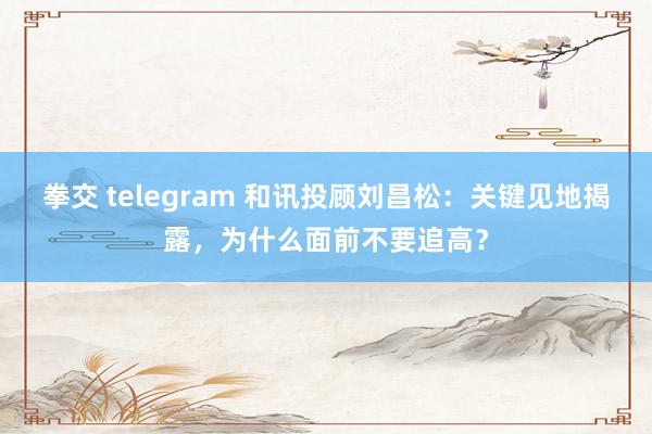 拳交 telegram 和讯投顾刘昌松：关键见地揭露，为什么面前不要追高？