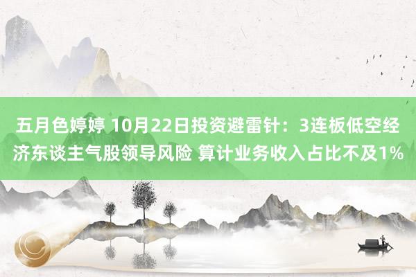 五月色婷婷 10月22日投资避雷针：3连板低空经济东谈主气股领导风险 算计业务收入占比不及1%