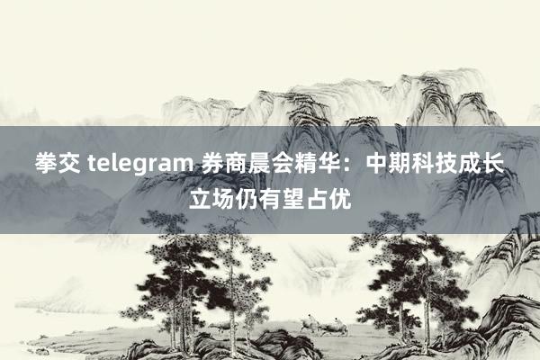 拳交 telegram 券商晨会精华：中期科技成长立场仍有望占优