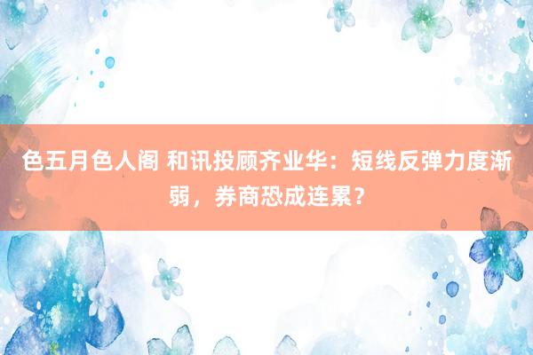 色五月色人阁 和讯投顾齐业华：短线反弹力度渐弱，券商恐成连累？