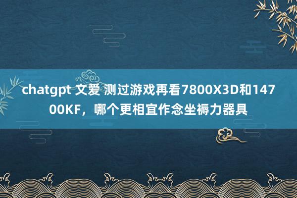 chatgpt 文爱 测过游戏再看7800X3D和14700KF，哪个更相宜作念坐褥力器具