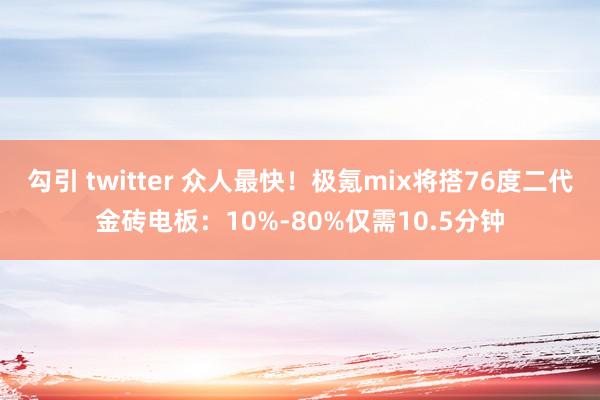 勾引 twitter 众人最快！极氪mix将搭76度二代金砖电板：10%-80%仅需10.5分钟