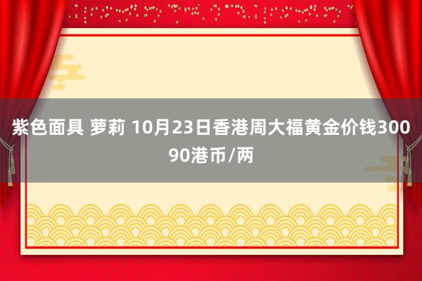 紫色面具 萝莉 10月23日香港周大福黄金价钱30090港币/两