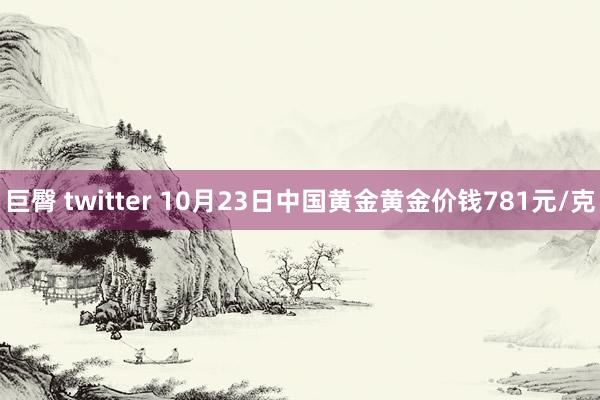 巨臀 twitter 10月23日中国黄金黄金价钱781元/克