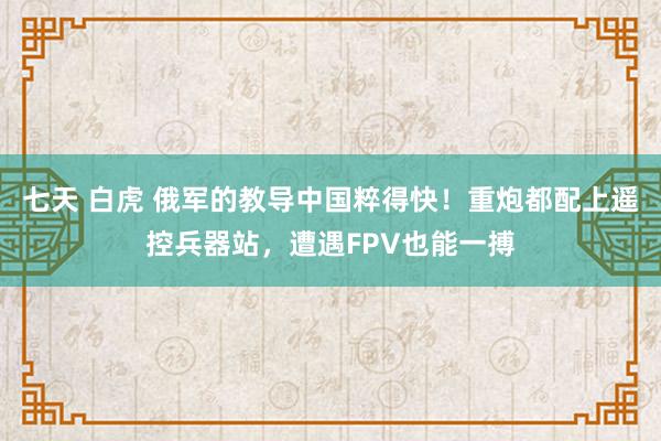 七天 白虎 俄军的教导中国粹得快！重炮都配上遥控兵器站，遭遇FPV也能一搏