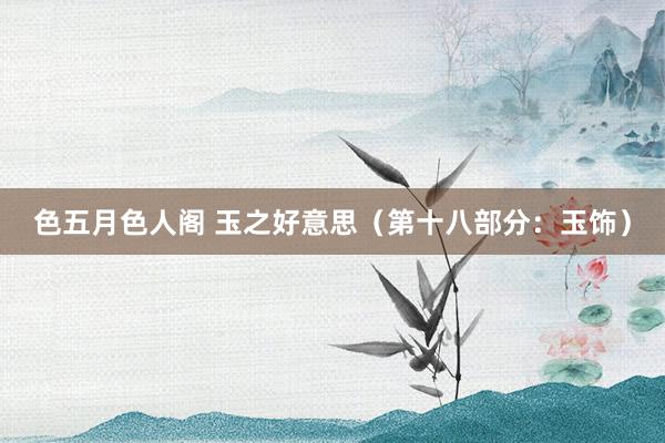 色五月色人阁 玉之好意思（第十八部分：玉饰）