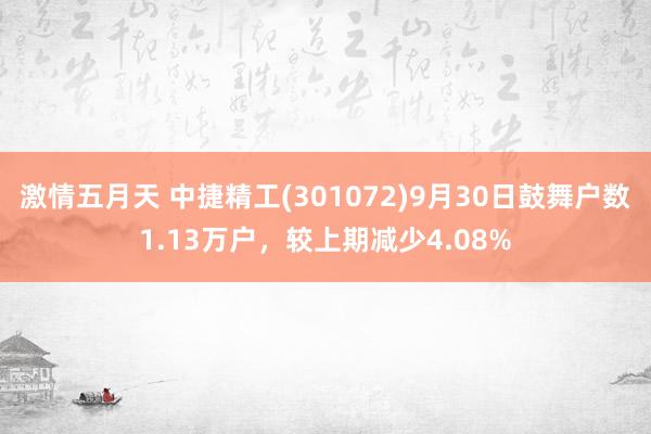 激情五月天 中捷精工(301072)9月30日鼓舞户数1.13万户，较上期减少4.08%