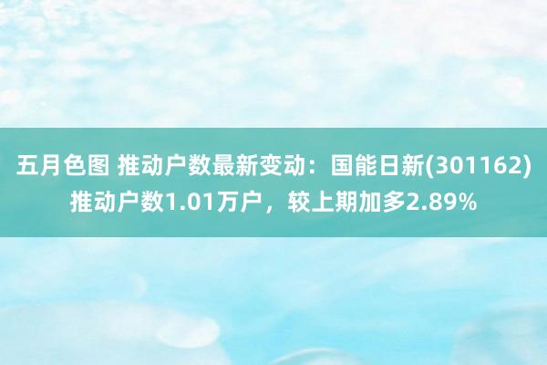 五月色图 推动户数最新变动：国能日新(301162)推动户数1.01万户，较上期加多2.89%