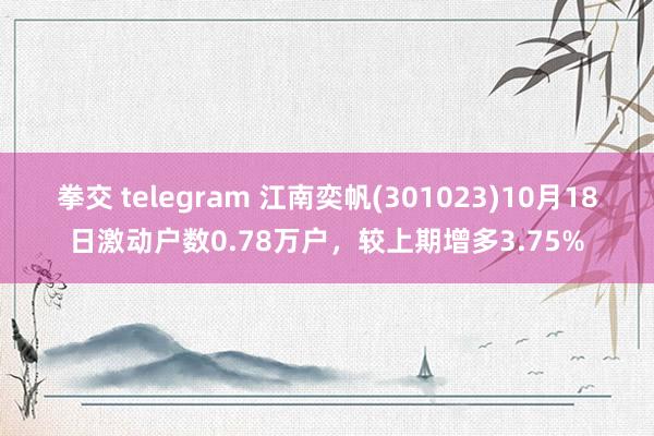 拳交 telegram 江南奕帆(301023)10月18日激动户数0.78万户，较上期增多3.75%