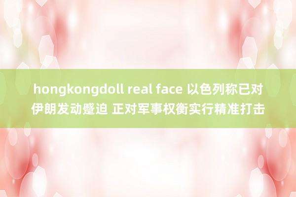 hongkongdoll real face 以色列称已对伊朗发动蹙迫 正对军事权衡实行精准打击