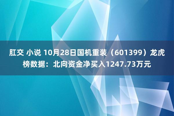 肛交 小说 10月28日国机重装（601399）龙虎榜数据：北向资金净买入1247.73万元