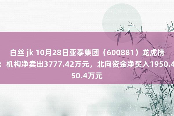 白丝 jk 10月28日亚泰集团（600881）龙虎榜数据：机构净卖出3777.42万元，北向资金净