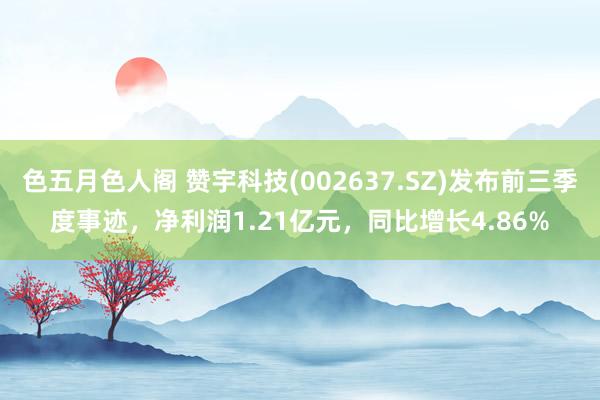 色五月色人阁 赞宇科技(002637.SZ)发布前三季度事迹，净利润1.21亿元，同比增长4.86%